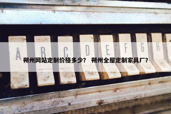 朔州网站定制价格多少？ 朔州全屋定制家具厂？