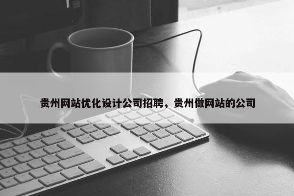 贵州网站优化设计公司招聘，贵州做网站的公司