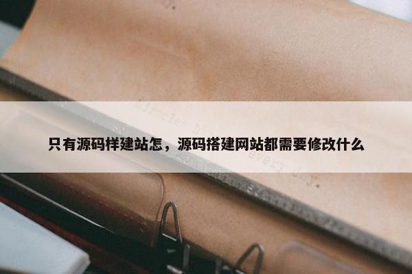 只有源码样建站怎，源码搭建网站都需要修改什么