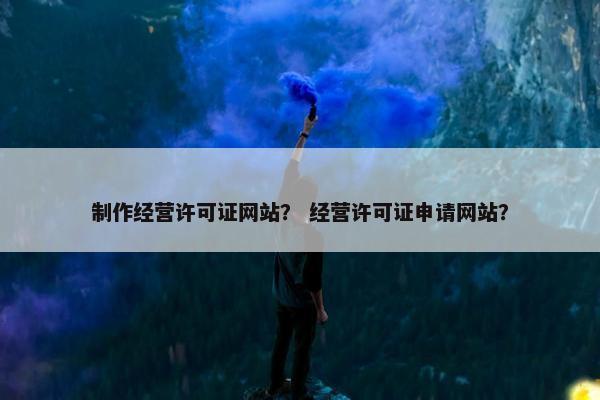 制作经营许可证网站？ 经营许可证申请网站？