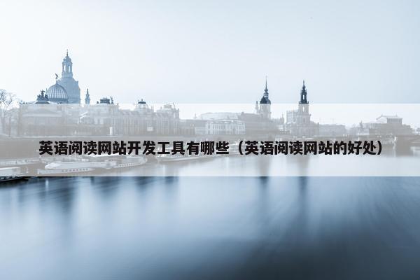 英语阅读网站开发工具有哪些（英语阅读网站的好处）