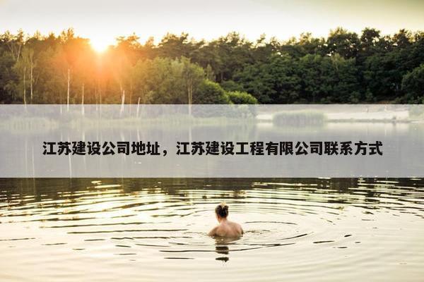 江苏建设公司地址，江苏建设工程有限公司联系方式