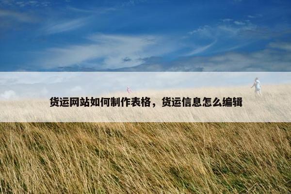 货运网站如何制作表格，货运信息怎么编辑
