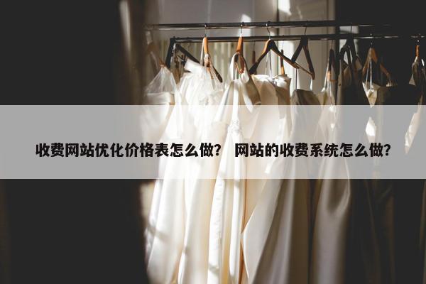 收费网站优化价格表怎么做？ 网站的收费系统怎么做？