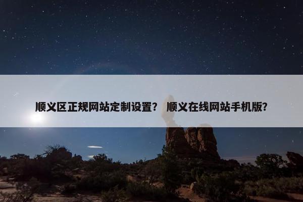 顺义区正规网站定制设置？ 顺义在线网站手机版？