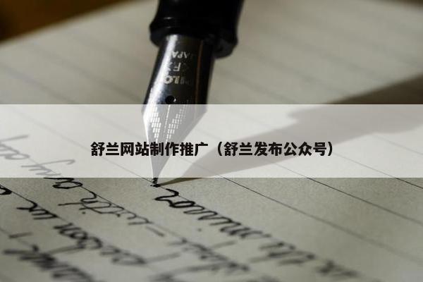 舒兰网站制作推广（舒兰发布公众号）