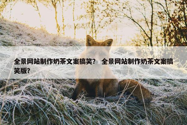 全景网站制作奶茶文案搞笑？ 全景网站制作奶茶文案搞笑版？
