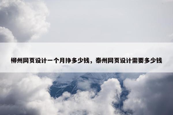 柳州网页设计一个月挣多少钱，泰州网页设计需要多少钱