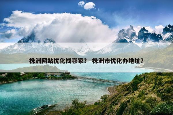 株洲网站优化找哪家？ 株洲市优化办地址？