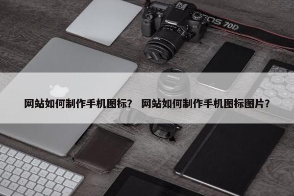 网站如何制作手机图标？ 网站如何制作手机图标图片？