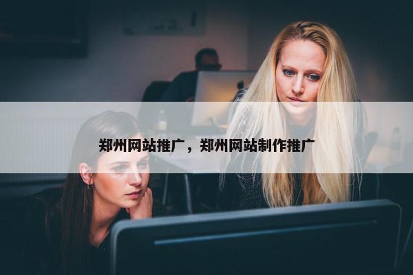 郑州网站推广，郑州网站制作推广