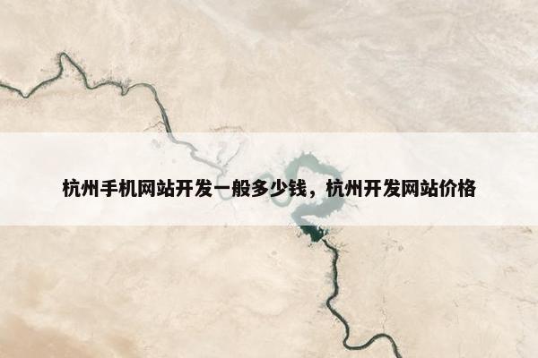 杭州手机网站开发一般多少钱，杭州开发网站价格
