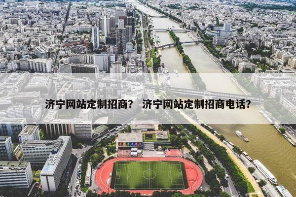 济宁网站定制招商？ 济宁网站定制招商电话？