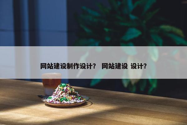 网站建设制作设计？ 网站建设 设计？