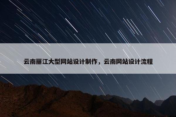 云南丽江大型网站设计制作，云南网站设计流程