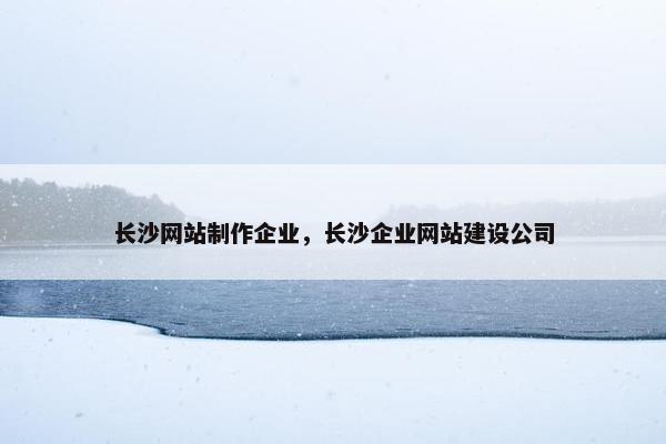 长沙网站制作企业，长沙企业网站建设公司