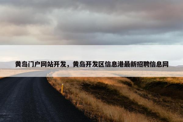 黄岛门户网站开发，黄岛开发区信息港最新招聘信息网