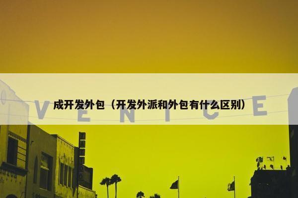 成开发外包（开发外派和外包有什么区别）