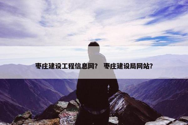 枣庄建设工程信息网？ 枣庄建设局网站？