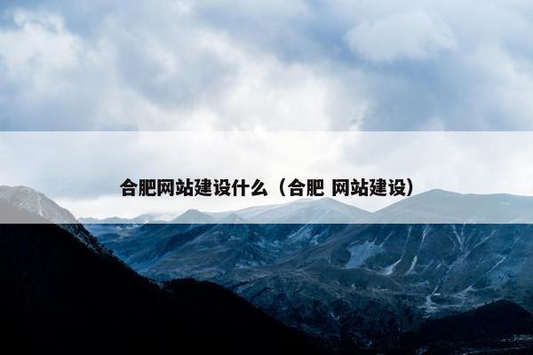 合肥网站建设什么（合肥 网站建设）