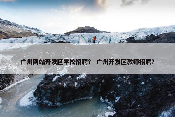 广州网站开发区学校招聘？ 广州开发区教师招聘？