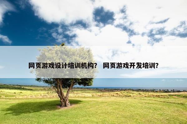网页游戏设计培训机构？ 网页游戏开发培训？