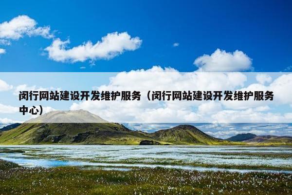 闵行网站建设开发维护服务（闵行网站建设开发维护服务中心）