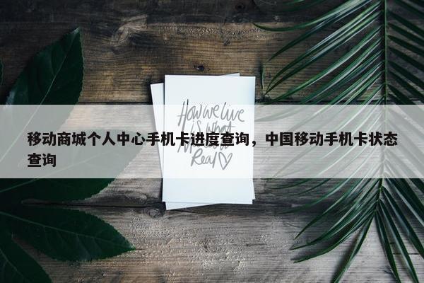 移动商城个人中心手机卡进度查询，中国移动手机卡状态查询