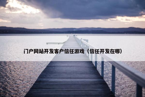门户网站开发客户信任游戏（信任开发在哪）
