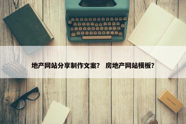地产网站分享制作文案？ 房地产网站模板？