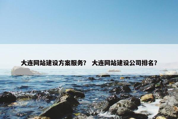 大连网站建设方案服务？ 大连网站建设公司排名？