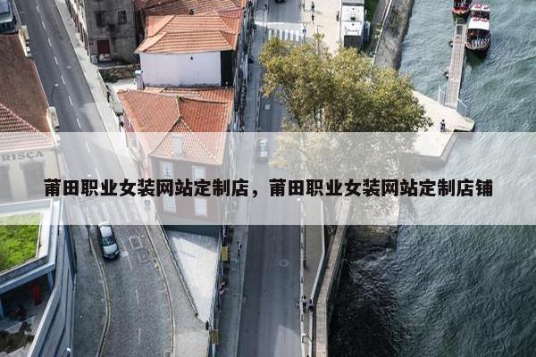 莆田职业女装网站定制店，莆田职业女装网站定制店铺
