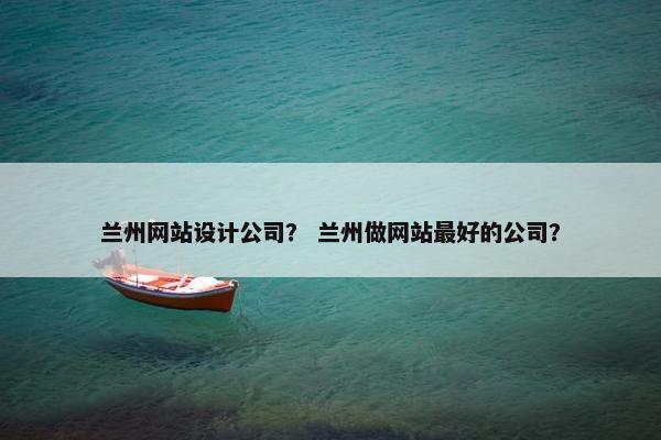 兰州网站设计公司？ 兰州做网站最好的公司？
