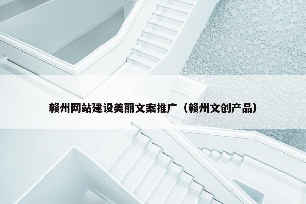 赣州网站建设美丽文案推广（赣州文创产品）