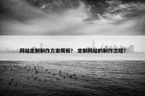 网站定制制作方案模板？ 定制网站的制作流程？