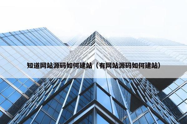 知道网站源码如何建站（有网站源码如何建站）