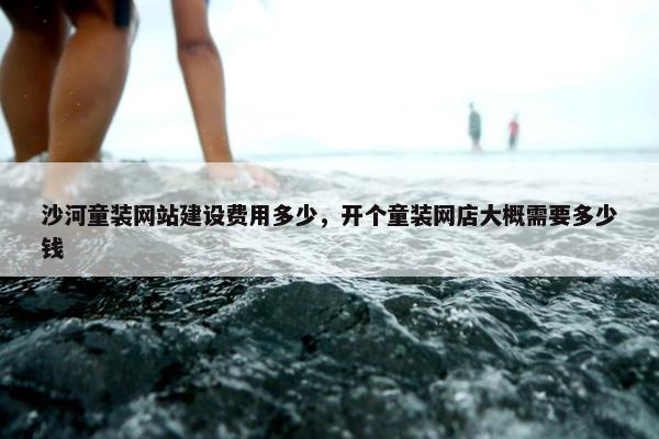 沙河童装网站建设费用多少，开个童装网店大概需要多少钱