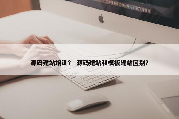 源码建站培训？ 源码建站和模板建站区别？