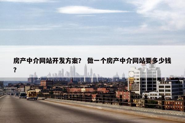 房产中介网站开发方案？ 做一个房产中介网站要多少钱？