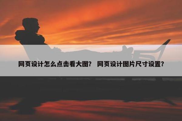 网页设计怎么点击看大图？ 网页设计图片尺寸设置？