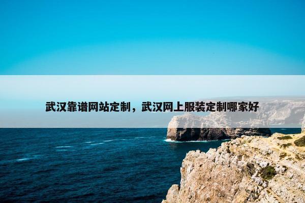 武汉靠谱网站定制，武汉网上服装定制哪家好