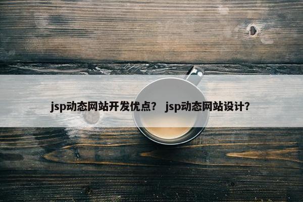 jsp动态网站开发优点？ jsp动态网站设计？