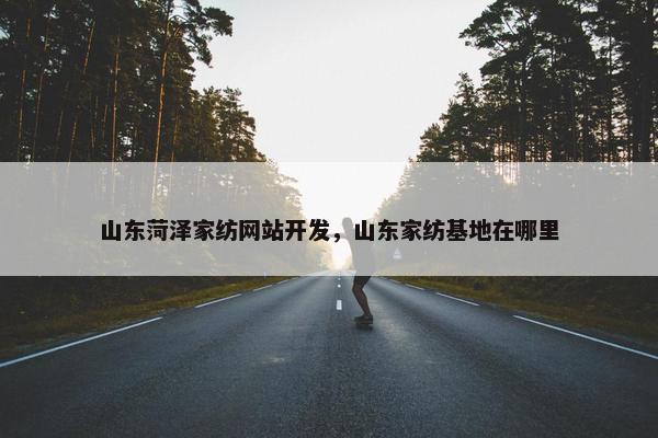 山东菏泽家纺网站开发，山东家纺基地在哪里