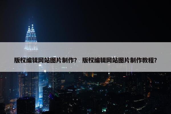 版权编辑网站图片制作？ 版权编辑网站图片制作教程？