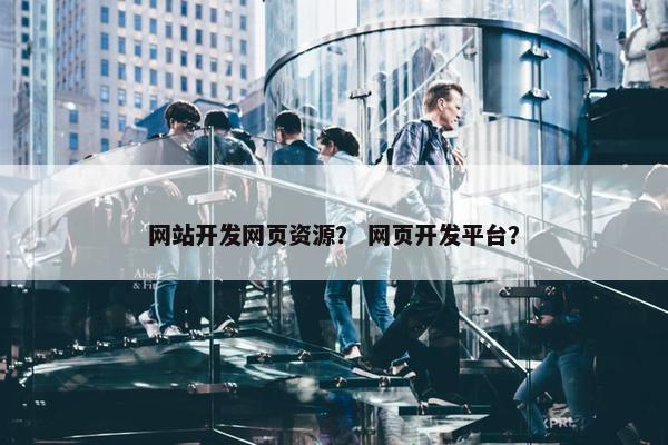 网站开发网页资源？ 网页开发平台？