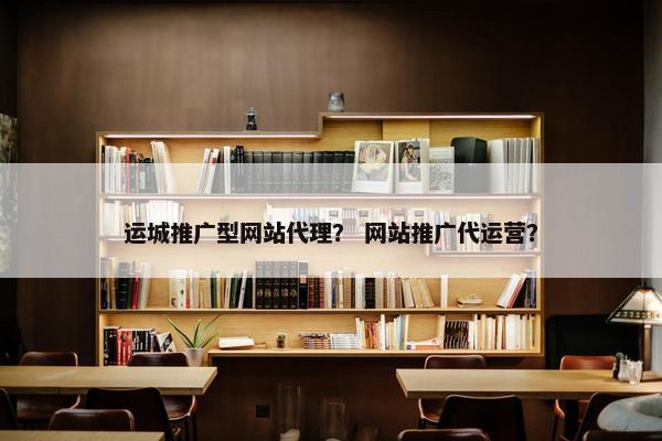 运城推广型网站代理？ 网站推广代运营？