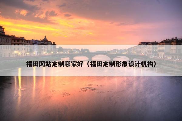 福田网站定制哪家好（福田定制形象设计机构）