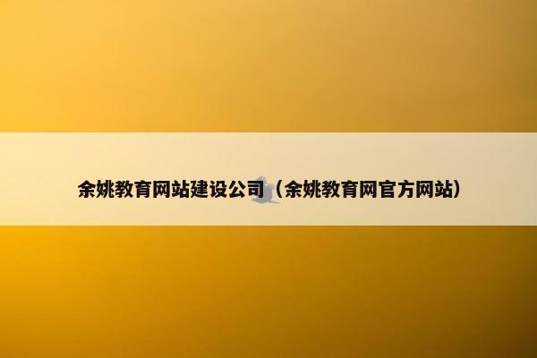 余姚教育网站建设公司（余姚教育网官方网站）