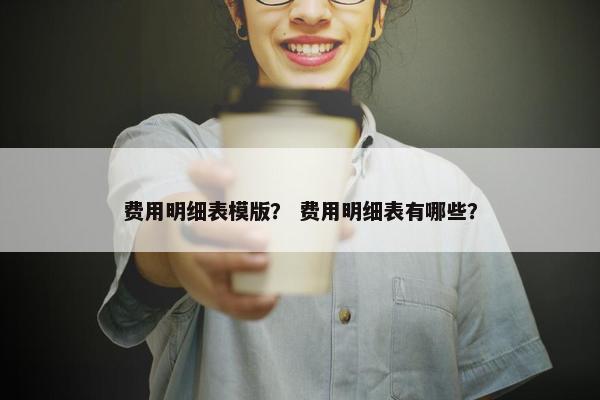 费用明细表模版？ 费用明细表有哪些？
