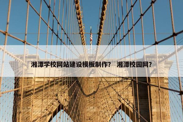 湘潭学校网站建设模板制作？ 湘潭校园网？
